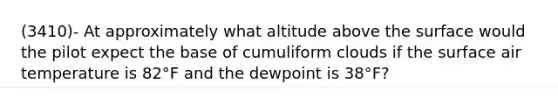 (3410)- At approximately what altitude above the surface would the pilot expect the base of cumuliform clouds if the surface air temperature is 82°F and the dewpoint is 38°F?