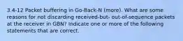 3.4-12 Packet buffering in Go-Back-N (more). What are some reasons for not discarding received-but- out-of-sequence packets at the receiver in GBN? Indicate one or more of the following statements that are correct.