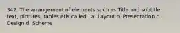 342. The arrangement of elements such as Title and subtitle text, pictures, tables etis called : a. Layout b. Presentation c. Design d. Scheme