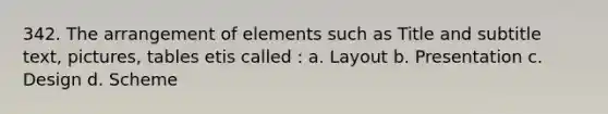 342. The arrangement of elements such as Title and subtitle text, pictures, tables etis called : a. Layout b. Presentation c. Design d. Scheme