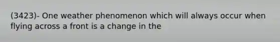 (3423)- One weather phenomenon which will always occur when flying across a front is a change in the