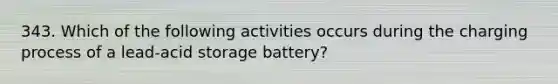 343. Which of the following activities occurs during the charging process of a lead-acid storage battery?