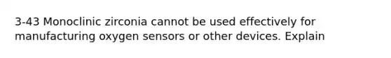 3-43 Monoclinic zirconia cannot be used effectively for manufacturing oxygen sensors or other devices. Explain