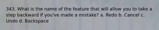 343. What is the name of the feature that will allow you to take a step backward if you've made a mistake? a. Redo b. Cancel c. Undo d. Backspace