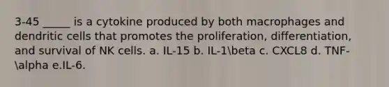 3-45 _____ is a cytokine produced by both macrophages and dendritic cells that promotes the proliferation, differentiation, and survival of NK cells. a. IL-15 b. IL-1beta c. CXCL8 d. TNF-alpha e.IL-6.