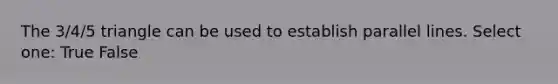 The 3/4/5 triangle can be used to establish parallel lines. Select one: True False