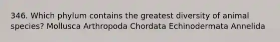 346. Which phylum contains the greatest diversity of animal species? Mollusca Arthropoda Chordata Echinodermata Annelida