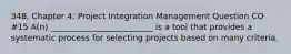 348. Chapter 4: Project Integration Management Question CO #15 A(n) _________________________ is a tool that provides a systematic process for selecting projects based on many criteria.