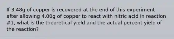 If 3.48g of copper is recovered at the end of this experiment after allowing 4.00g of copper to react with nitric acid in reaction #1, what is the theoretical yield and the actual percent yield of the reaction?