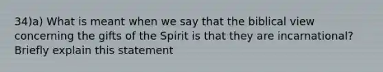 34)a) What is meant when we say that the biblical view concerning the gifts of the Spirit is that they are incarnational? Briefly explain this statement