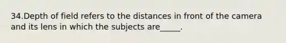 34.Depth of field refers to the distances in front of the camera and its lens in which the subjects are_____.