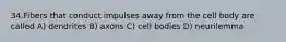 34.Fibers that conduct impulses away from the cell body are called A) dendrites B) axons C) cell bodies D) neurilemma