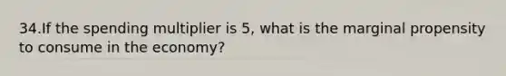 34.If the spending multiplier is 5, what is the marginal propensity to consume in the economy?