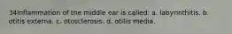 34Inflammation of the middle ear is called: a. labyrinthitis. b. otitis externa. c. otosclerosis. d. otitis media.