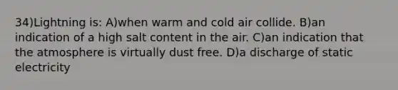 34)Lightning is: A)when warm and cold air collide. B)an indication of a high salt content in the air. C)an indication that the atmosphere is virtually dust free. D)a discharge of static electricity