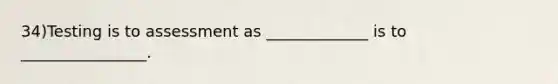 34)Testing is to assessment as _____________ is to ________________.