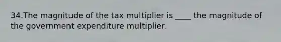 34.The magnitude of the tax multiplier is ____ the magnitude of the government expenditure multiplier.