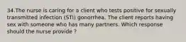 34.The nurse is caring for a client who tests positive for sexually transmitted infection (STI) gonorrhea. The client reports having sex with someone who has many partners. Which response should the nurse provide ?