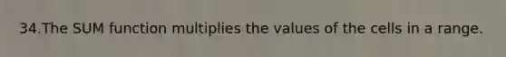 34.The SUM function multiplies the values of the cells in a range.