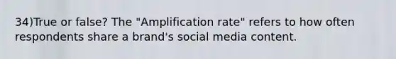 34)True or false? The "Amplification rate" refers to how often respondents share a brand's social media content.