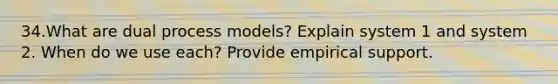 34.What are dual process models? Explain system 1 and system 2. When do we use each? Provide empirical support.