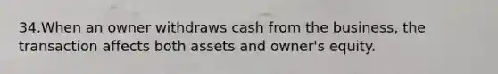 34.When an owner withdraws cash from the business, the transaction affects both assets and owner's equity.