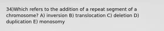 34)​Which refers to the addition of a repeat segment of a chromosome? ​​A) inversion​​ B) translocation​ C) deletion​ D) duplication ​E) monosomy