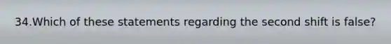 34.Which of these statements regarding the second shift is false?