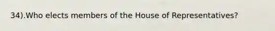 34).Who elects members of the House of Representatives?