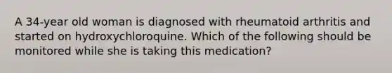 A 34-year old woman is diagnosed with rheumatoid arthritis and started on hydroxychloroquine. Which of the following should be monitored while she is taking this medication?