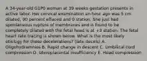 A 34-year-old G1P0 woman at 39 weeks gestation presents in active labor. Her cervical examination an hour ago was 5 cm dilated, 90 percent effaced and 0 station. She just had spontaneous rupture of membranes and is found to be completely dilated with the fetal head is at +3 station. The fetal heart rate tracing is shown below. What is the most likely etiology for these decelerations? (late decels) A. Oligohydramnios B. Rapid change in descent C. Umbilical cord compression D. Uteroplacental insufficiency E. Head compression