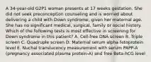 A 34-year-old G2P1 woman presents at 17 weeks gestation. She did not seek preconception counseling and is worried about delivering a child with Down syndrome, given her maternal age. She has no significant medical, surgical, family or social history. Which of the following tests is most effective in screening for Down syndrome in this patient? A. Cell-free DNA screen B. Triple screen C. Quadruple screen D. Maternal serum alpha fetoprotein level E. Nuchal translucency measurement with serum PAPP-A (pregnancy associated plasma protein-A) and free Beta-hCG level