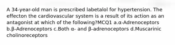 A 34-year-old man is prescribed labetalol for hypertension. The effecton the cardiovascular system is a result of its action as an antagonist at which of the following?MCQ1 a.α-Adrenoceptors b.β-Adrenoceptors c.Both α- and β-adrenoceptors d.Muscarinic cholinoreceptors