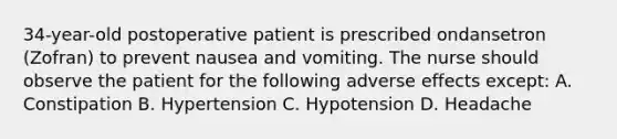 34-year-old postoperative patient is prescribed ondansetron (Zofran) to prevent nausea and vomiting. The nurse should observe the patient for the following adverse effects except: A. Constipation B. Hypertension C. Hypotension D. Headache