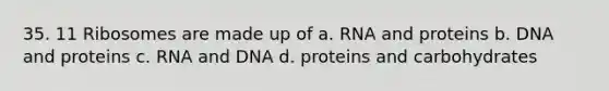 35. 11 Ribosomes are made up of a. RNA and proteins b. DNA and proteins c. RNA and DNA d. proteins and carbohydrates