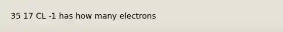 35 17 CL -1 has how many electrons