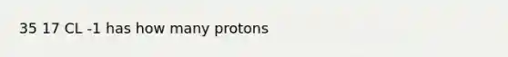 35 17 CL -1 has how many protons