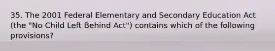 35. The 2001 Federal Elementary and Secondary Education Act (the "No Child Left Behind Act") contains which of the following provisions?