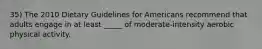 35) The 2010 Dietary Guidelines for Americans recommend that adults engage in at least _____ of moderate-intensity aerobic physical activity.