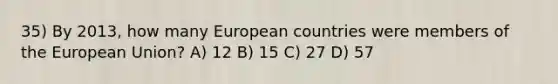 35) By 2013, how many European countries were members of the European Union? A) 12 B) 15 C) 27 D) 57