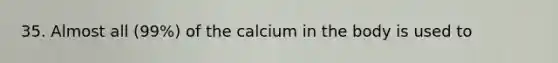 35. Almost all (99%) of the calcium in the body is used to