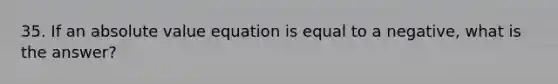 35. If an absolute value equation is equal to a negative, what is the answer?