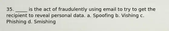 35. _____ is the act of fraudulently using email to try to get the recipient to reveal personal data. a. Spoofing b. Vishing c. Phishing d. Smishing