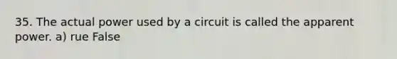 35. The actual power used by a circuit is called the apparent power. a) rue False