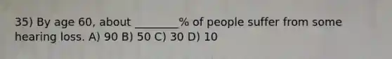 35) By age 60, about ________% of people suffer from some hearing loss. A) 90 B) 50 C) 30 D) 10