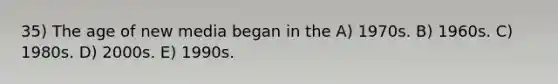 35) The age of new media began in the A) 1970s. B) 1960s. C) 1980s. D) 2000s. E) 1990s.