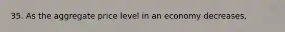 35. As the aggregate price level in an economy decreases,