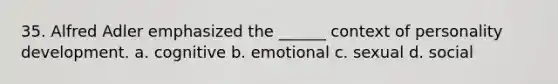 35. Alfred Adler emphasized the ______ context of personality development. a. cognitive b. emotional c. sexual d. social