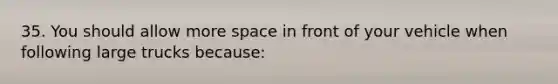 35. You should allow more space in front of your vehicle when following large trucks because: