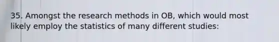 35. Amongst the research methods in OB, which would most likely employ the statistics of many different studies: